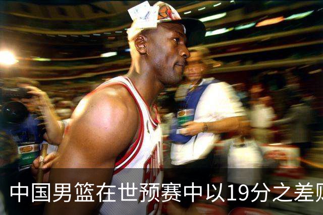 中国男篮在世预赛中以19分之差败给日本队