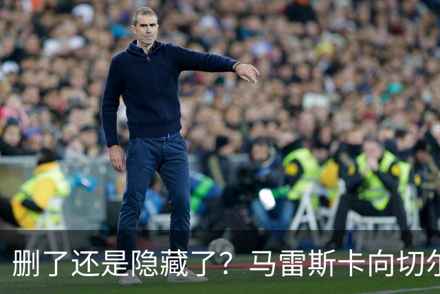 删了还是隐藏了？马雷斯卡向切尔西道歉的ins帖子已经消失不见