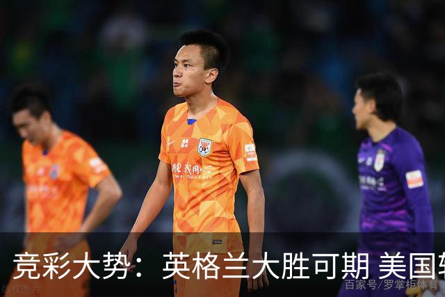 竞彩大势：英格兰大胜可期 美国轻取波黑