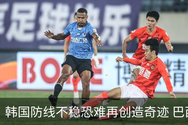 韩国防线不稳恐难再创造奇迹 巴西有望轻松过关